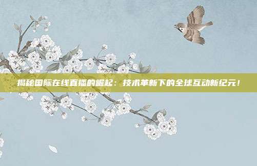 揭秘国际在线直播的崛起:技术革新下的全球互动新纪元!