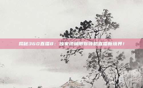 揭秘360直播8：独家视角带你领略直播新境界！