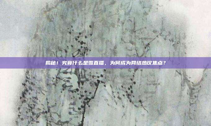 揭秘！究竟什么是雪直播，为何成为网络热议焦点？