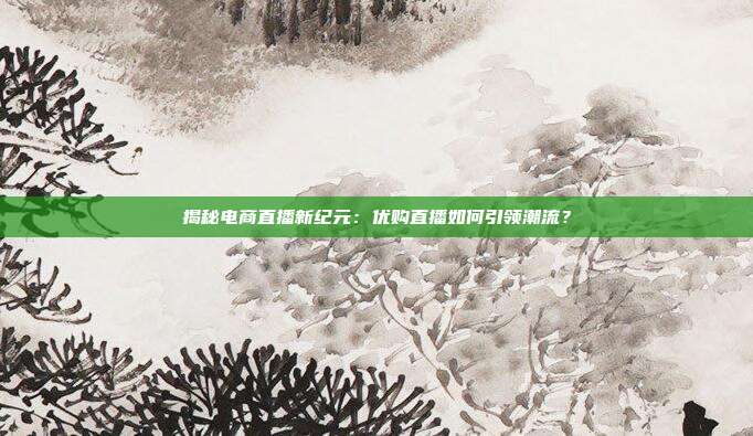 揭秘电商直播新纪元：优购直播如何引领潮流？