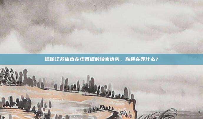 揭秘江苏体育在线直播的独家优势，你还在等什么？
