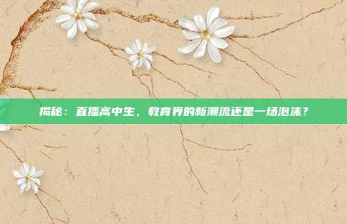揭秘：直播高中生，教育界的新潮流还是一场泡沫？