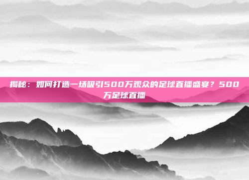 揭秘:如何打造一场吸引500万观众的足球直播盛宴?500万足球直播