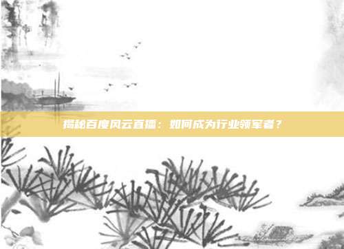 揭秘百度风云直播：如何成为行业领军者？