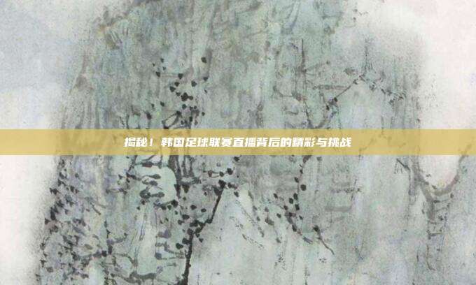 揭秘!韩国足球联赛直播背后的精彩与挑战