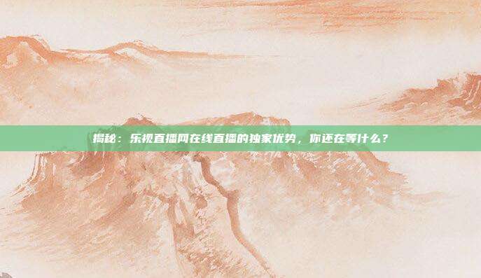 揭秘：乐视直播网在线直播的独家优势，你还在等什么？