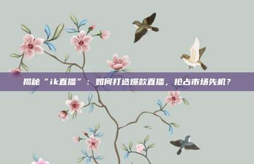 揭秘“ik直播”：如何打造爆款直播，抢占市场先机？