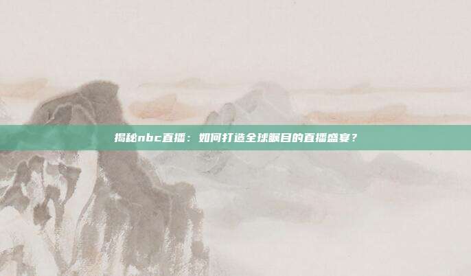 揭秘nbc直播：如何打造全球瞩目的直播盛宴？