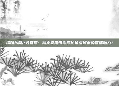 揭秘东莞2台直播：独家视角带你探秘这座城市的直播魅力！