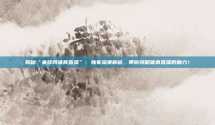 揭秘“来球网体育直播”：独家深度解析，带你领略体育直播的魅力！