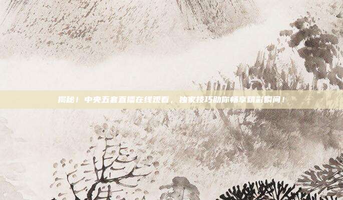 揭秘！中央五套直播在线观看，独家技巧助你畅享精彩瞬间！
