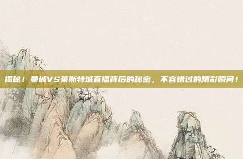 揭秘!曼城VS莱斯特城直播背后的秘密,不容错过的精彩瞬间!