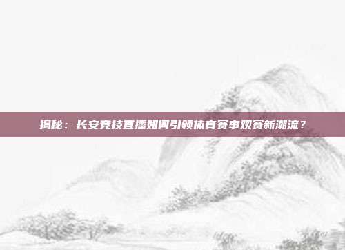 揭秘：长安竞技直播如何引领体育赛事观赛新潮流？