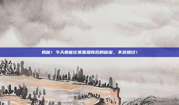 揭秘！今天鲁能比赛直播背后的秘密，不容错过！