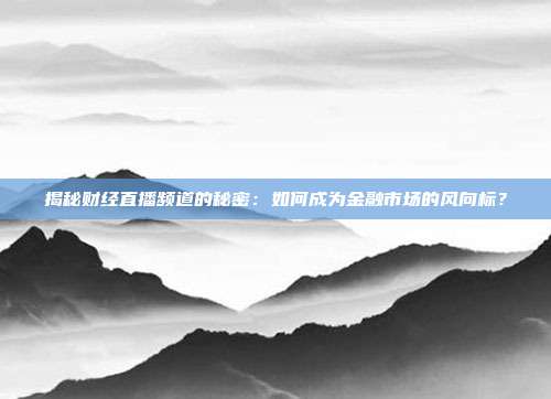揭秘财经直播频道的秘密：如何成为金融市场的风向标？