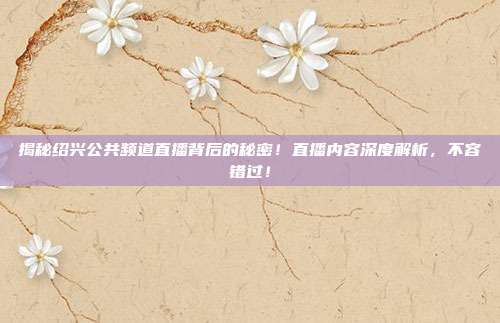 揭秘绍兴公共频道直播背后的秘密!直播内容深度解析,不容错过!