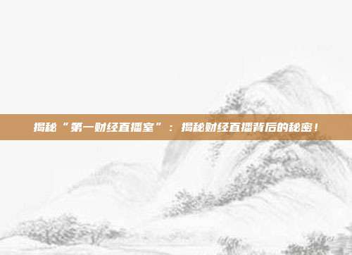 揭秘“第一财经直播室”：揭秘财经直播背后的秘密！