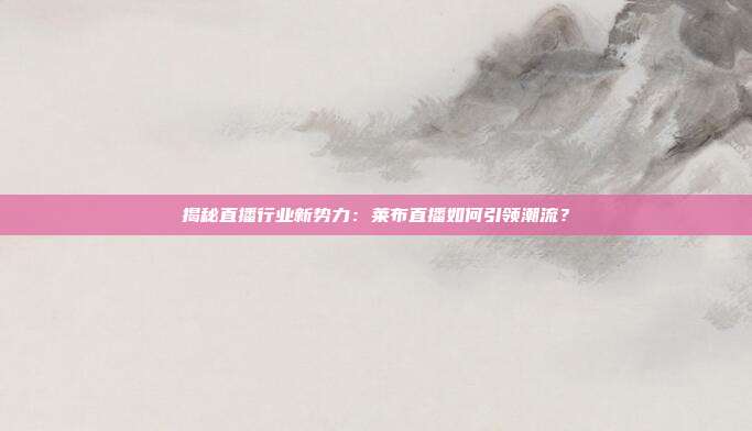 揭秘直播行业新势力:莱布直播如何引领潮流?