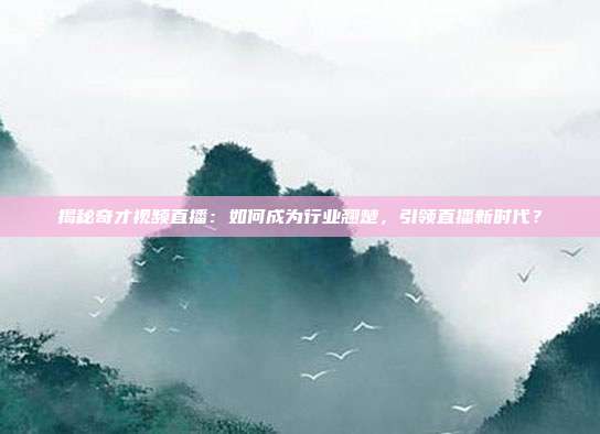 揭秘奇才视频直播：如何成为行业翘楚，引领直播新时代？