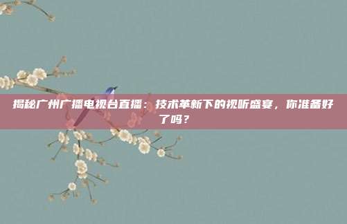 揭秘广州广播电视台直播：技术革新下的视听盛宴，你准备好了吗？