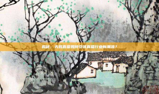 揭秘：天鹅直播如何引领直播行业新潮流？