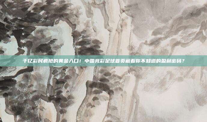 千亿彩民疯抢的黄金入口！中国竞彩足球首页藏着你不知道的盈利密码？