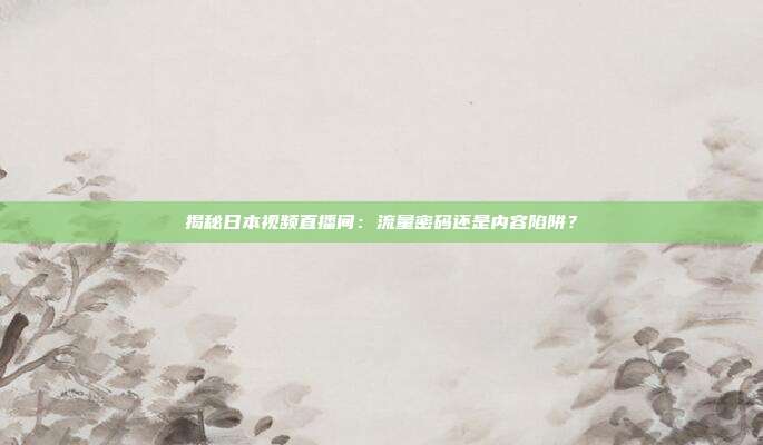 揭秘日本视频直播间：流量密码还是内容陷阱？