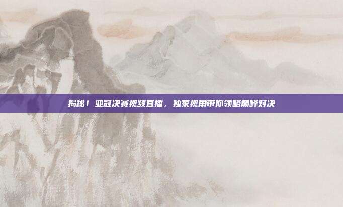 揭秘！亚冠决赛视频直播，独家视角带你领略巅峰对决
