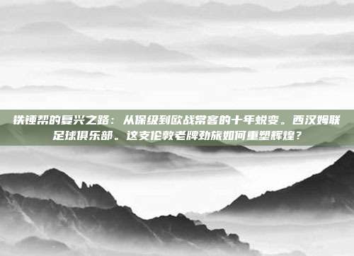 铁锤帮的复兴之路：从保级到欧战常客的十年蜕变。西汉姆联足球俱乐部。这支伦敦老牌劲旅如何重塑辉煌？