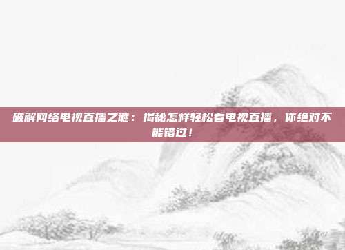 破解网络电视直播之谜：揭秘怎样轻松看电视直播，你绝对不能错过！