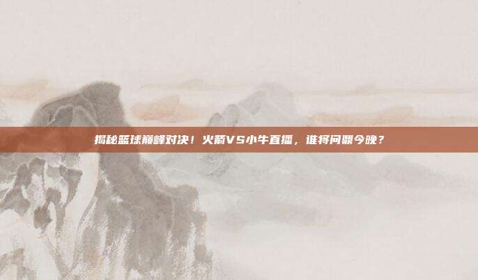 揭秘篮球巅峰对决!火箭VS小牛直播,谁将问鼎今晚?