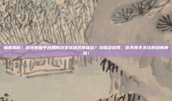独家揭秘！足球数据平台如何改变球迷观赛体验？球探足球网，你不得不关注的绿荫神器！