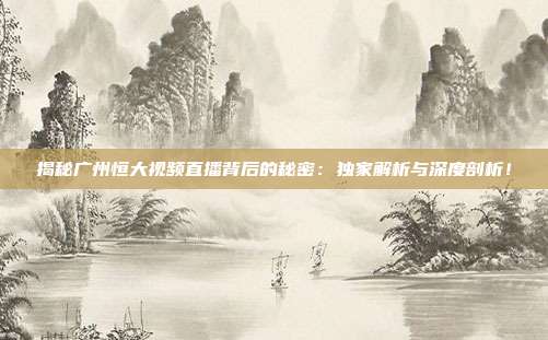 揭秘广州恒大视频直播背后的秘密：独家解析与深度剖析！