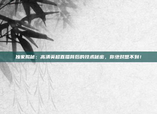 独家揭秘：高清英超直播背后的技术秘密，你绝对想不到！