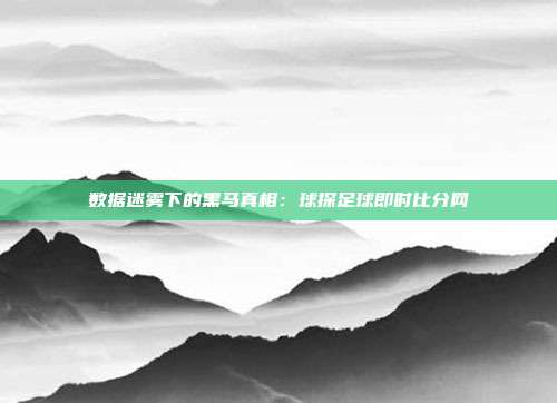 数据迷雾下的黑马真相：球探足球即时比分网