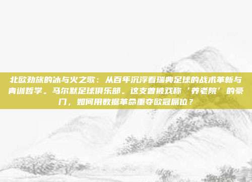 北欧劲旅的冰与火之歌：从百年沉浮看瑞典足球的战术革新与青训哲学。马尔默足球俱乐部。这支曾被戏称‘养老院’的豪门，如何用数据革命重夺欧冠席位？