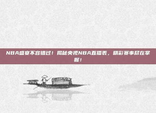 NBA盛宴不容错过！揭秘央视NBA直播表，精彩赛事尽在掌握！