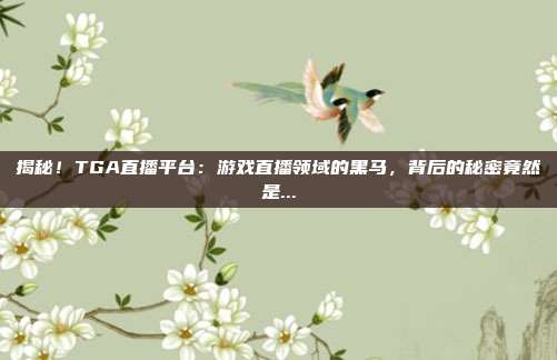 揭秘！TGA直播平台：游戏直播领域的黑马，背后的秘密竟然是...