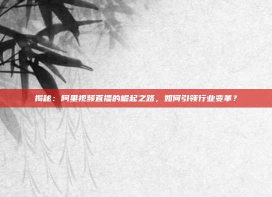 揭秘:阿里视频直播的崛起之路,如何引领行业变革?