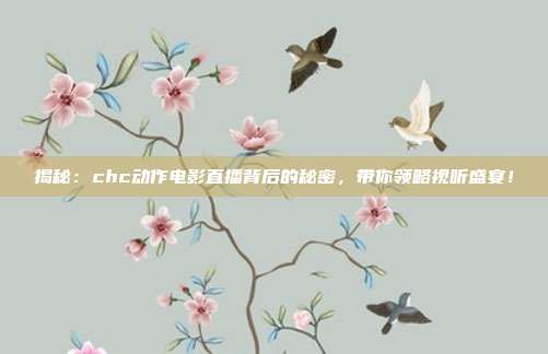 揭秘：chc动作电影直播背后的秘密，带你领略视听盛宴！
