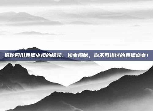 揭秘四川直播电视的崛起：独家揭秘，你不可错过的直播盛宴！