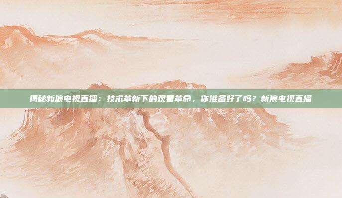 揭秘新浪电视直播：技术革新下的观看革命，你准备好了吗？新浪电视直播