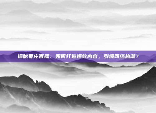 揭秘枣庄直播：如何打造爆款内容，引爆网络热潮？