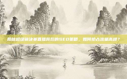 揭秘超级碗决赛直播背后的SEO策略，如何抢占流量高峰？