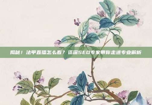 揭秘!法甲直播怎么看?资深SEO专家带你走进专业解析