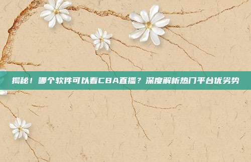 揭秘！哪个软件可以看CBA直播？深度解析热门平台优劣势