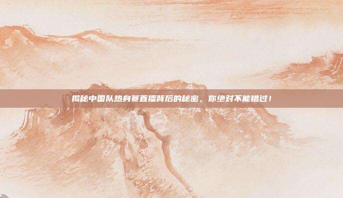 揭秘中国队热身赛直播背后的秘密，你绝对不能错过！