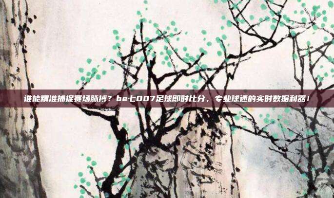 谁能精准捕捉赛场脉搏？be七007足球即时比分，专业球迷的实时数据利器！