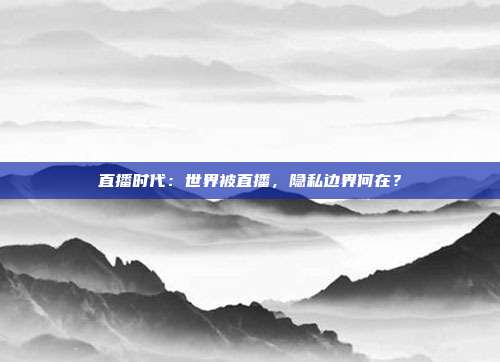 直播时代：世界被直播，隐私边界何在？
