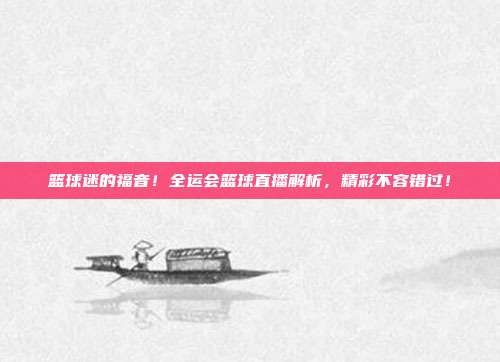 篮球迷的福音！全运会篮球直播解析，精彩不容错过！